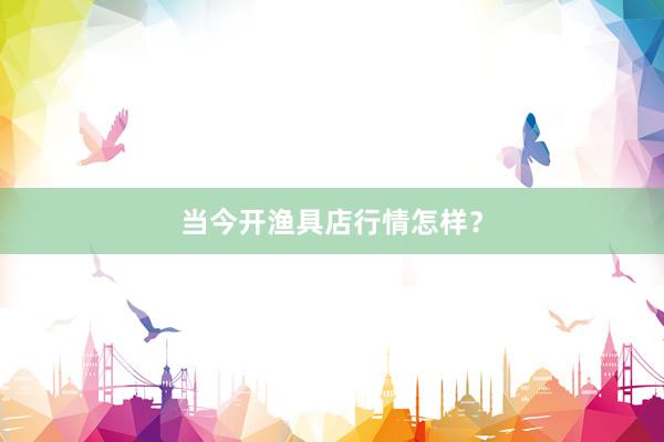 当今开渔具店行情怎样?