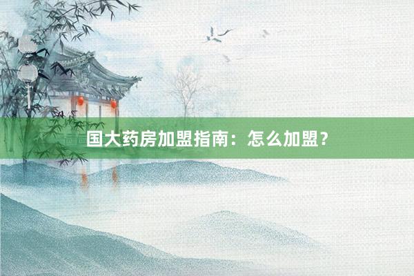 国大药房加盟指南：怎么加盟？