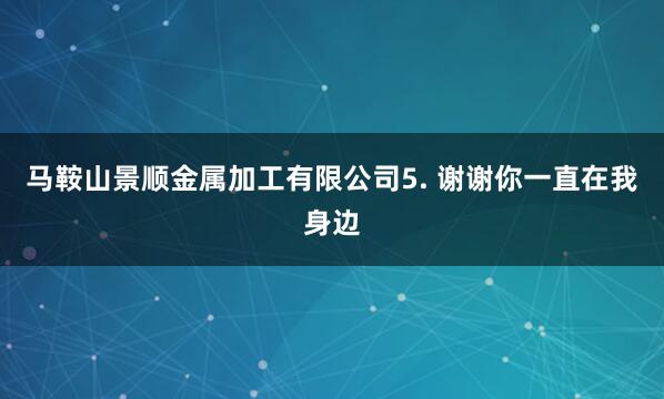 马鞍山景顺金属加工有限公司5. 谢谢你一直在我身边