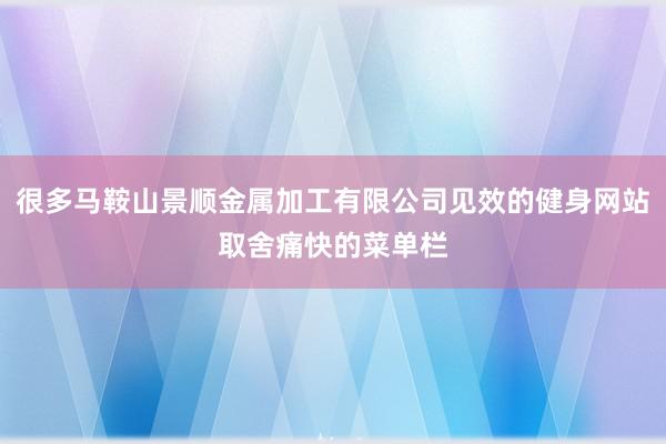 很多马鞍山景顺金属加工有限公司见效的健身网站取舍痛快的菜单栏